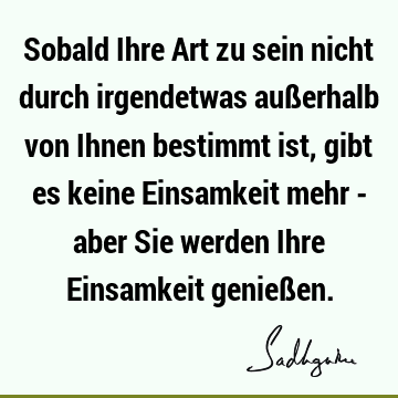 Sobald Ihre Art zu sein nicht durch irgendetwas außerhalb von Ihnen bestimmt ist, gibt es keine Einsamkeit mehr - aber Sie werden Ihre Einsamkeit genieß