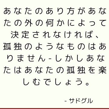 あなたのあり方があなたの外の何かによって決定されなければ、孤独のようなものはありません-しかしあなたはあなたの孤独を楽しむでしょう。