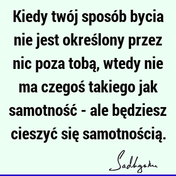 Kiedy twój sposób bycia nie jest określony przez nic poza tobą, wtedy nie ma czegoś takiego jak samotność - ale będziesz cieszyć się samotnością