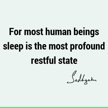 For most human beings sleep is the most profound restful