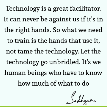 Technology is a great facilitator. It can never be against us if it