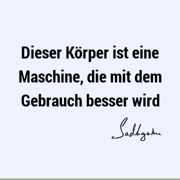 Dieser Körper ist eine Maschine, die mit dem Gebrauch besser