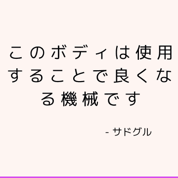 このボディは使用することで良くなる機械です