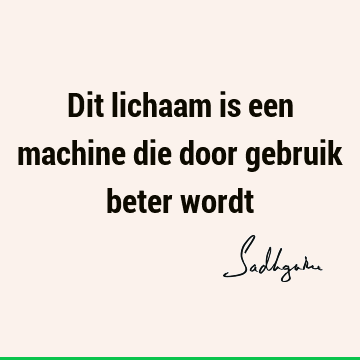 Dit lichaam is een machine die door gebruik beter