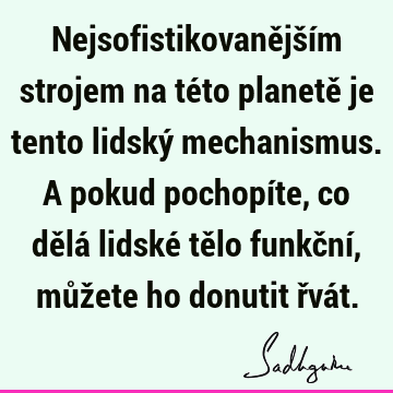 Nejsofistikovanějším strojem na této planetě je tento lidský mechanismus. A pokud pochopíte, co dělá lidské tělo funkční, můžete ho donutit řvá