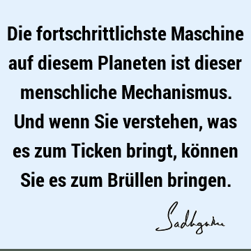 Die fortschrittlichste Maschine auf diesem Planeten ist dieser menschliche Mechanismus. Und wenn Sie verstehen, was es zum Ticken bringt, können Sie es zum Brü