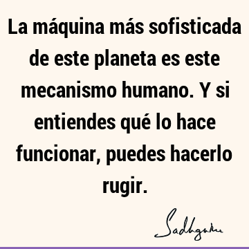 La máquina más sofisticada de este planeta es este mecanismo humano. Y si entiendes qué lo hace funcionar, puedes hacerlo