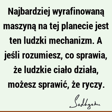 Najbardziej wyrafinowaną maszyną na tej planecie jest ten ludzki mechanizm. A jeśli rozumiesz, co sprawia, że ludzkie ciało działa, możesz sprawić, że