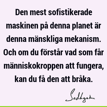 Den mest sofistikerade maskinen på denna planet är denna mänskliga mekanism. Och om du förstår vad som får människokroppen att fungera, kan du få den att brå