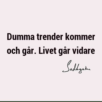 Dumma trender kommer och går. Livet går