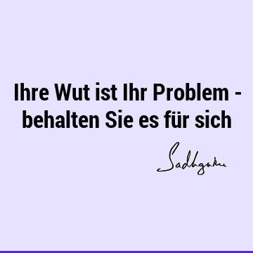 Ihre Wut ist Ihr Problem - behalten Sie es für