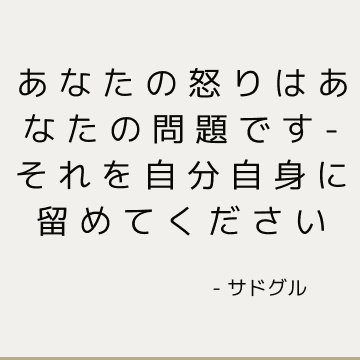 あなたの怒りはあなたの問題です-それを自分自身に留めてください