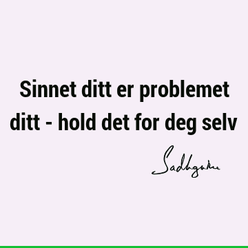 Sinnet ditt er problemet ditt - hold det for deg