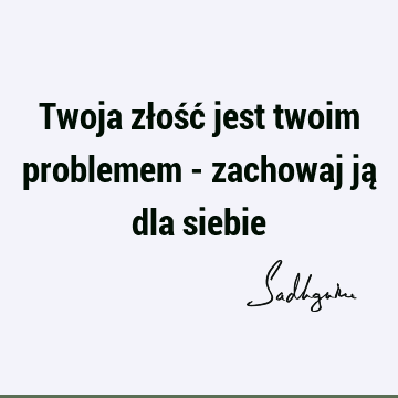 Twoja złość jest twoim problemem - zachowaj ją dla