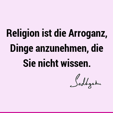 Religion ist die Arroganz, Dinge anzunehmen, die Sie nicht