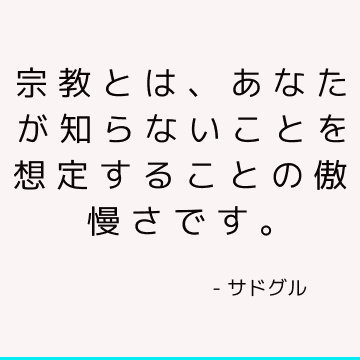 宗教とは、あなたが知らないことを想定することの傲慢さです。