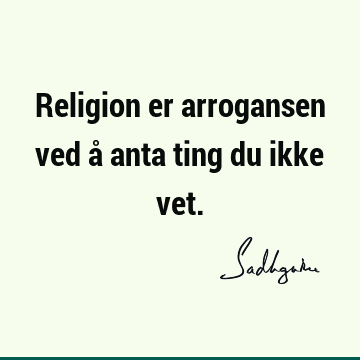 Religion er arrogansen ved å anta ting du ikke