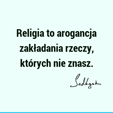 Religia to arogancja zakładania rzeczy, których nie