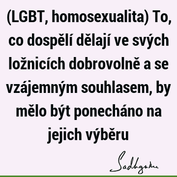 (LGBT, homosexualita) To, co dospělí dělají ve svých ložnicích dobrovolně a se vzájemným souhlasem, by mělo být ponecháno na jejich výbě