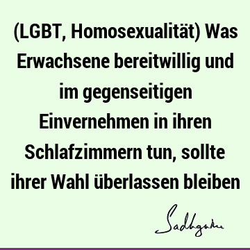 (LGBT, Homosexualität) Was Erwachsene bereitwillig und im gegenseitigen Einvernehmen in ihren Schlafzimmern tun, sollte ihrer Wahl überlassen