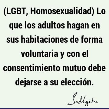 (LGBT, Homosexualidad) Lo que los adultos hagan en sus habitaciones de forma voluntaria y con el consentimiento mutuo debe dejarse a su elecció