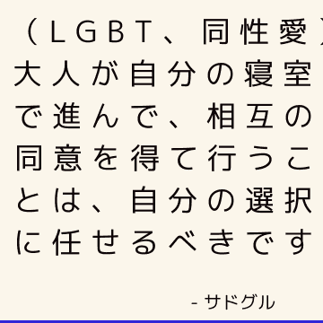 （LGBT、同性愛）大人が自分の寝室で進んで、相互の同意を得て行うことは、自分の選択に任せるべきです