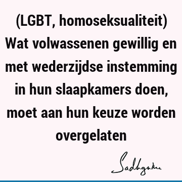 (LGBT, homoseksualiteit) Wat volwassenen gewillig en met wederzijdse instemming in hun slaapkamers doen, moet aan hun keuze worden