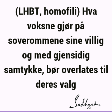 (LHBT, homofili) Hva voksne gjør på soverommene sine villig og med gjensidig samtykke, bør overlates til deres