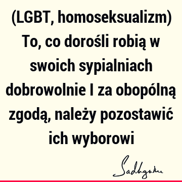 (LGBT, homoseksualizm) To, co dorośli robią w swoich sypialniach dobrowolnie i za obopólną zgodą, należy pozostawić ich