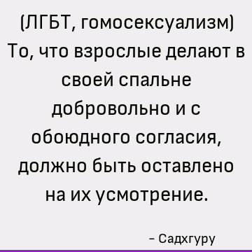 (ЛГБТ, гомосексуализм) То, что взрослые делают в своей спальне добровольно и с обоюдного согласия, должно быть оставлено на их усмотрение