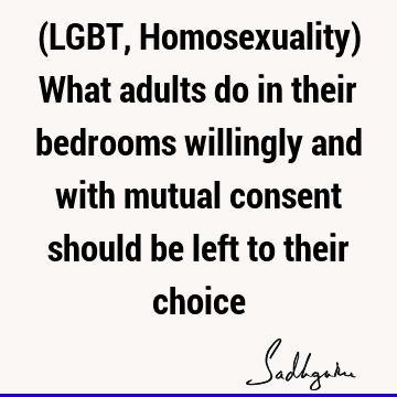 (LGBT, Homosexuality) What adults do in their bedrooms willingly and with mutual consent should be left to their