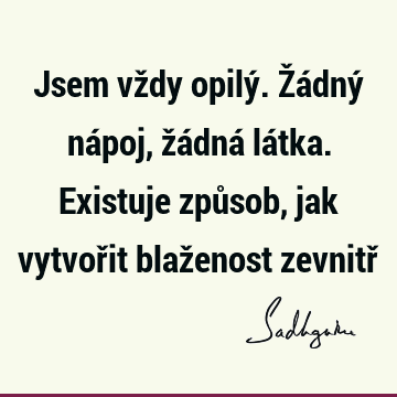 Jsem vždy opilý. Žádný nápoj, žádná látka. Existuje způsob, jak vytvořit blaženost zevnitř