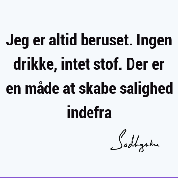 Jeg er altid beruset. Ingen drikke, intet stof. Der er en måde at skabe salighed