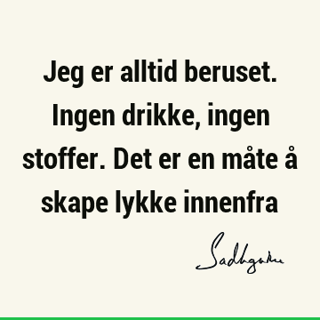 Jeg er alltid beruset. Ingen drikke, ingen stoffer. Det er en måte å skape lykke