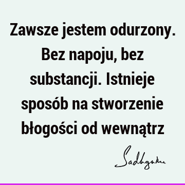 Zawsze jestem odurzony. Bez napoju, bez substancji. Istnieje sposób na stworzenie błogości od wewną