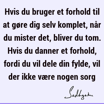 Hvis du bruger et forhold til at gøre dig selv komplet, når du mister det, bliver du tom. Hvis du danner et forhold, fordi du vil dele din fylde, vil der ikke