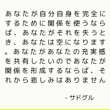 あなたが自分自身を完全にするために関係を使うならば、あなたがそれを失うとき、あなたは空になります。 あなたがあなたの充実感を共有したいのであなたが関係を形成するならば、それから悲しみはありません