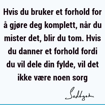 Hvis du bruker et forhold for å gjøre deg komplett, når du mister det, blir du tom. Hvis du danner et forhold fordi du vil dele din fylde, vil det ikke være