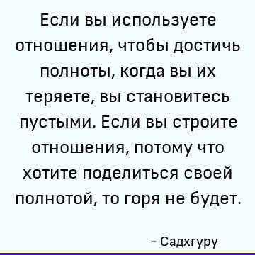 Если вы используете отношения, чтобы достичь полноты, когда вы их теряете, вы становитесь пустыми. Если вы строите отношения, потому что хотите поделиться своей