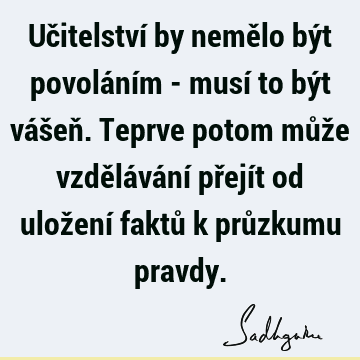 Učitelství by nemělo být povoláním - musí to být vášeň. Teprve potom může vzdělávání přejít od uložení faktů k průzkumu