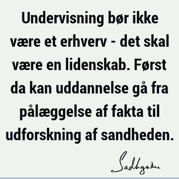 Undervisning bør ikke være et erhverv - det skal være en lidenskab. Først da kan uddannelse gå fra pålæggelse af fakta til udforskning af