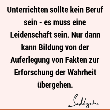 Unterrichten sollte kein Beruf sein - es muss eine Leidenschaft sein. Nur dann kann Bildung von der Auferlegung von Fakten zur Erforschung der Wahrheit ü