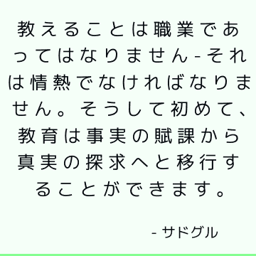 教えることは職業であってはなりません-それは情熱でなければなりません。 そうして初めて、教育は事実の賦課から真実の探求へと移行することができます。