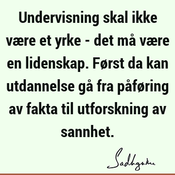 Undervisning skal ikke være et yrke - det må være en lidenskap. Først da kan utdannelse gå fra påføring av fakta til utforskning av