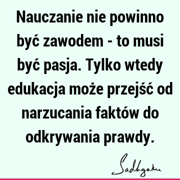 Nauczanie nie powinno być zawodem - to musi być pasja. Tylko wtedy edukacja może przejść od narzucania faktów do odkrywania