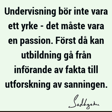 Undervisning bör inte vara ett yrke - det måste vara en passion. Först då kan utbildning gå från införande av fakta till utforskning av