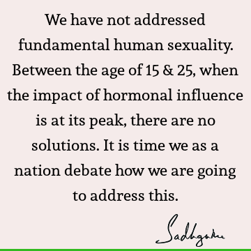 We have not addressed fundamental human sexuality. Between the age of 15 & 25, when the impact of hormonal influence is at its peak, there are no solutions. It