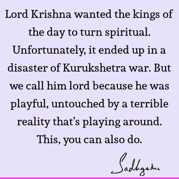 Lord Krishna wanted the kings of the day to turn spiritual. Unfortunately, it ended up in a disaster of Kurukshetra war. But we call him lord because he was
