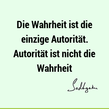 Die Wahrheit ist die einzige Autorität. Autorität ist nicht die W