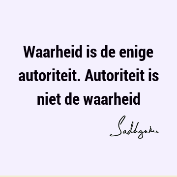 Waarheid is de enige autoriteit. Autoriteit is niet de